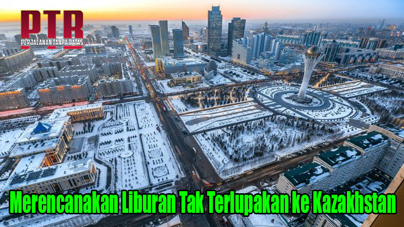 Merencanakan Liburan Tak Terlupakan ke Kazakhstan